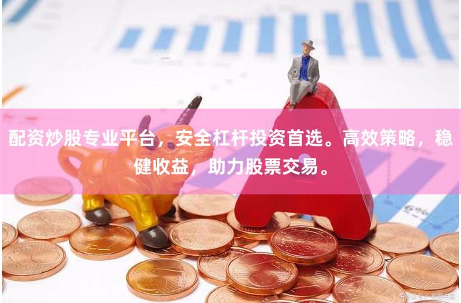 配资炒股专业平台，安全杠杆投资首选。高效策略，稳健收益，助力股票交易。