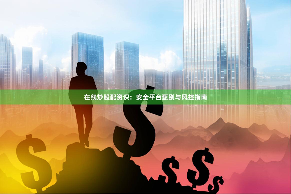 在线炒股配资识：安全平台甄别与风控指南
