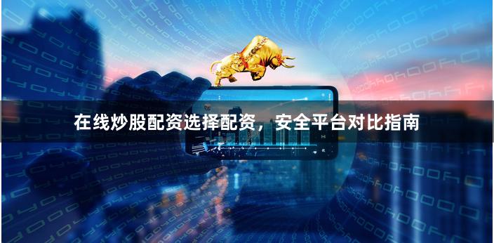 在线炒股配资选择配资，安全平台对比指南