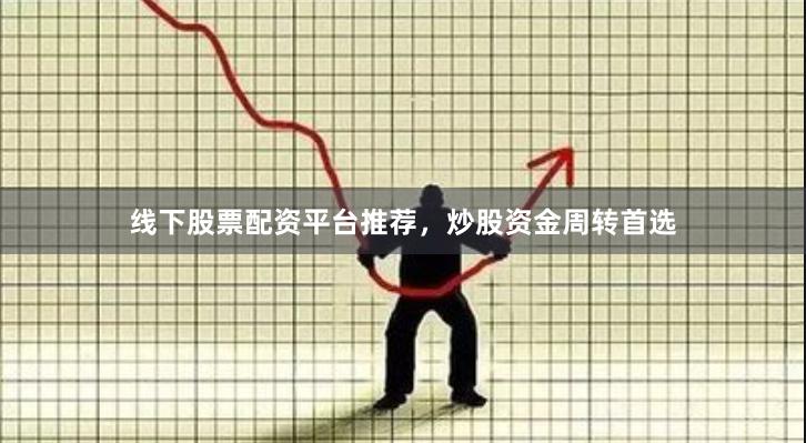 线下股票配资平台推荐，炒股资金周转首选