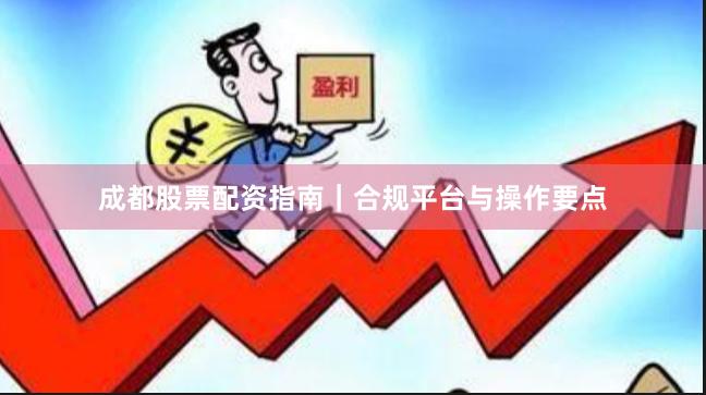 成都股票配资指南|合规平台与操作要点