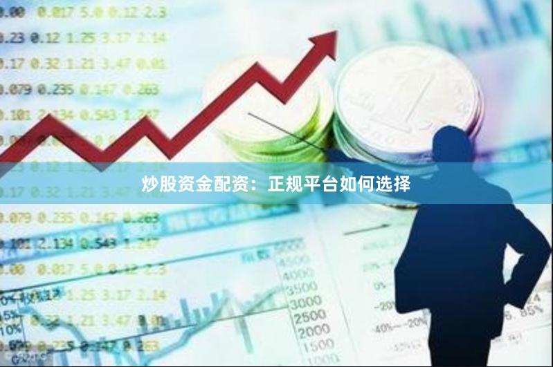 炒股资金配资：正规平台如何选择