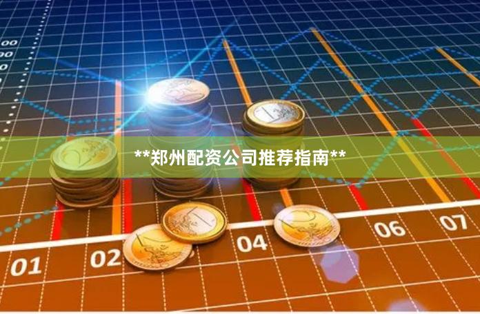 **郑州配资公司推荐指南**
