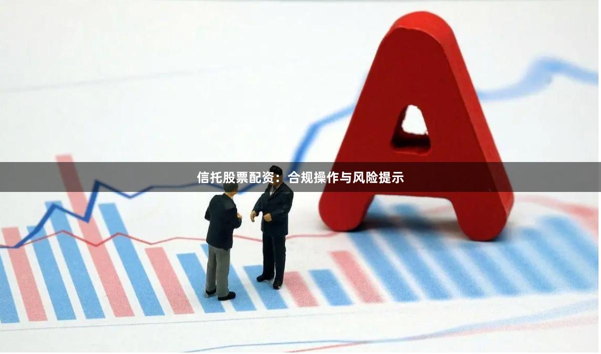 信托股票配资：合规操作与风险提示