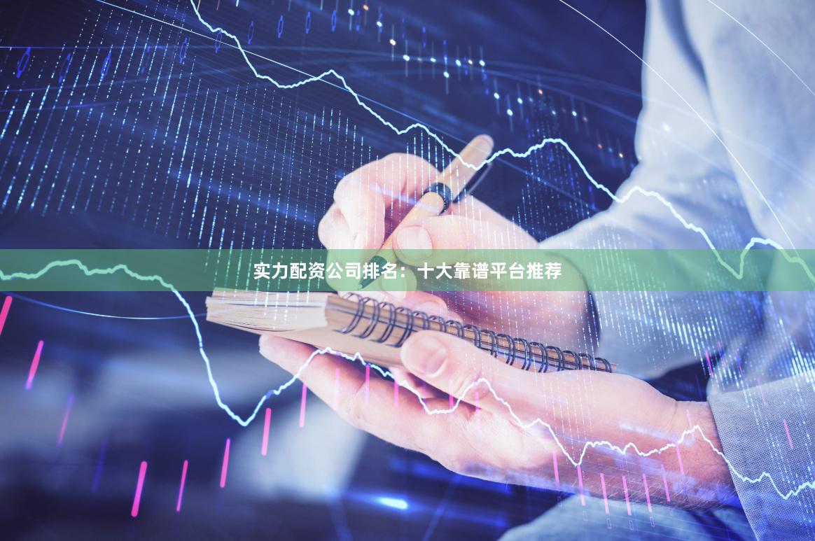 实力配资公司排名：十大靠谱平台推荐