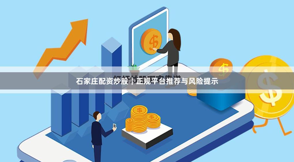 石家庄配资炒股｜正规平台推荐与风险提示