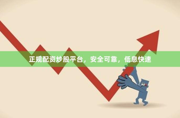 正规配资炒股平台，安全可靠，低息快速