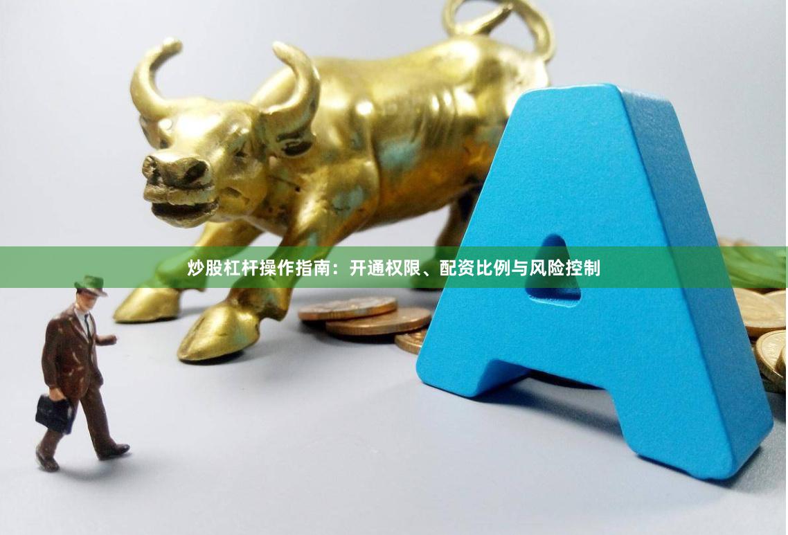 炒股杠杆操作指南:开通权限、配资比例与风险控制