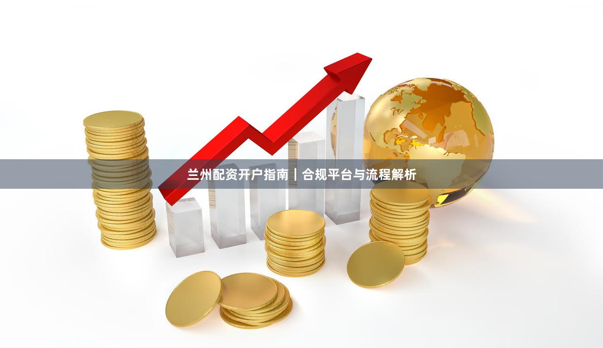 兰州配资开户指南｜合规平台与流程解析