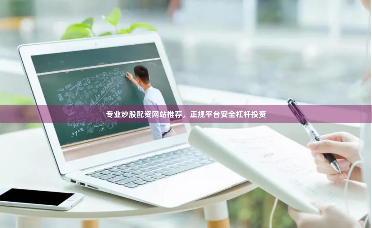 专业炒股配资网站推荐，正规平台安全杠杆投资