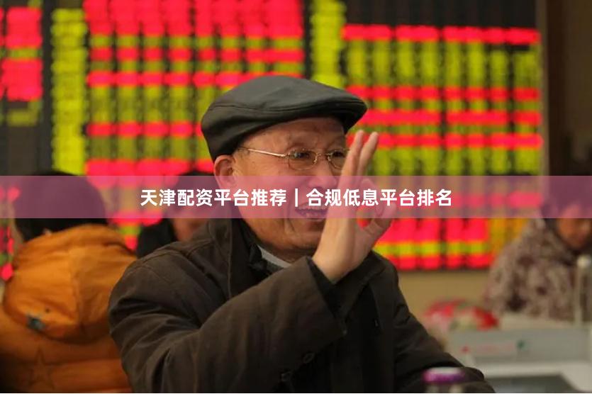 天津配资平台推荐｜合规低息平台排名