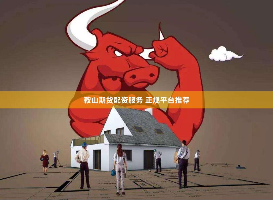鞍山期货配资服务 正规平台推荐