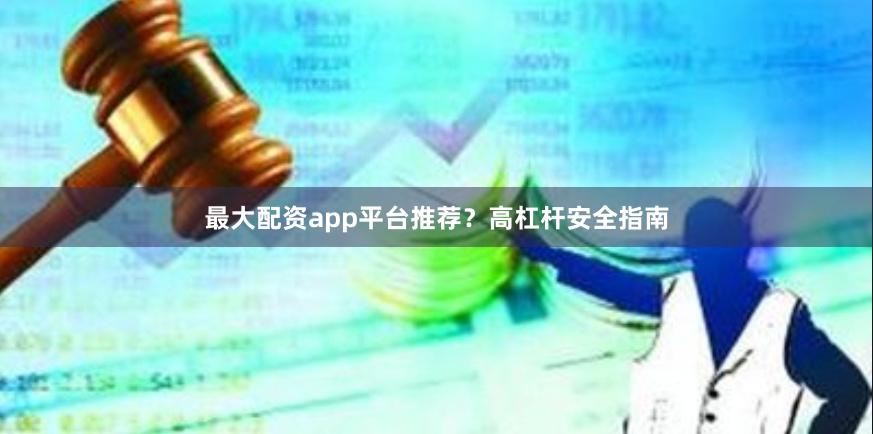 最大配资app平台推荐？高杠杆安全指南