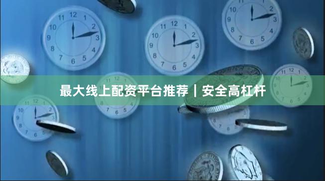 最大线上配资平台推荐｜安全高杠杆