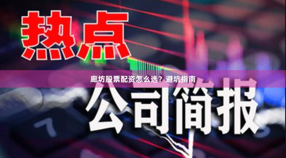 廊坊股票配资怎么选？避坑指南