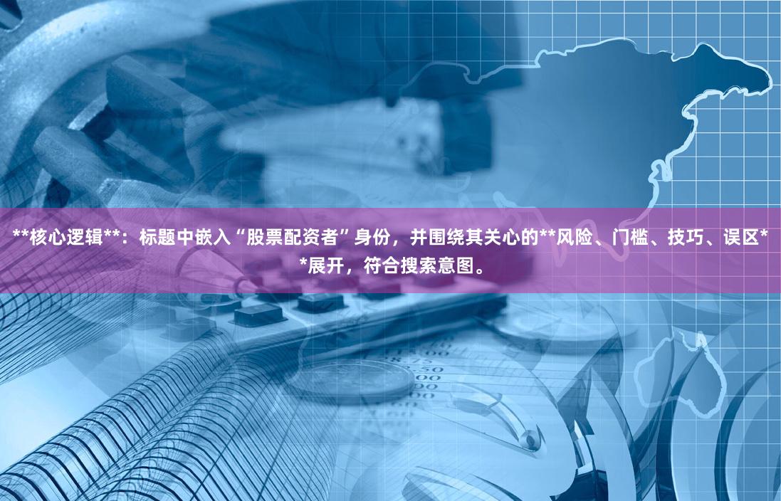 **核心逻辑**:标题中嵌入“股票配资者”身份,并围绕其关心的**风险、门槛、技巧、误区**展开,符合搜索意图。