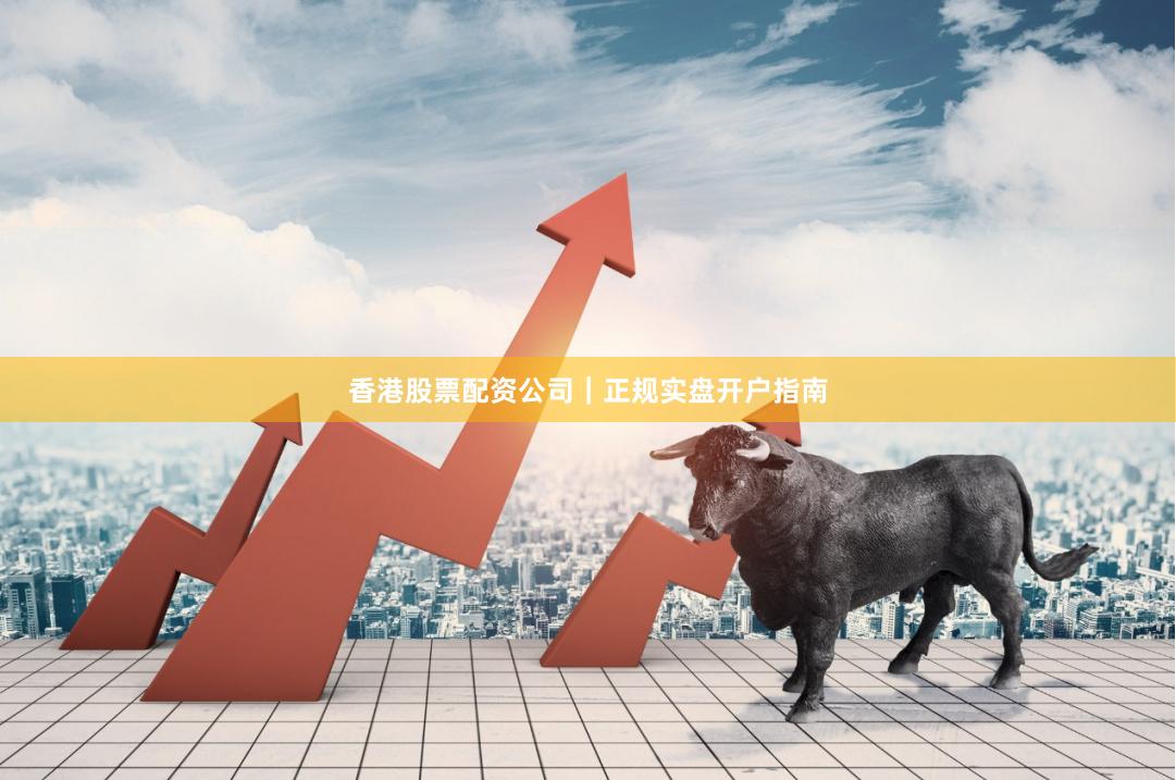 香港股票配资公司｜正规实盘开户指南
