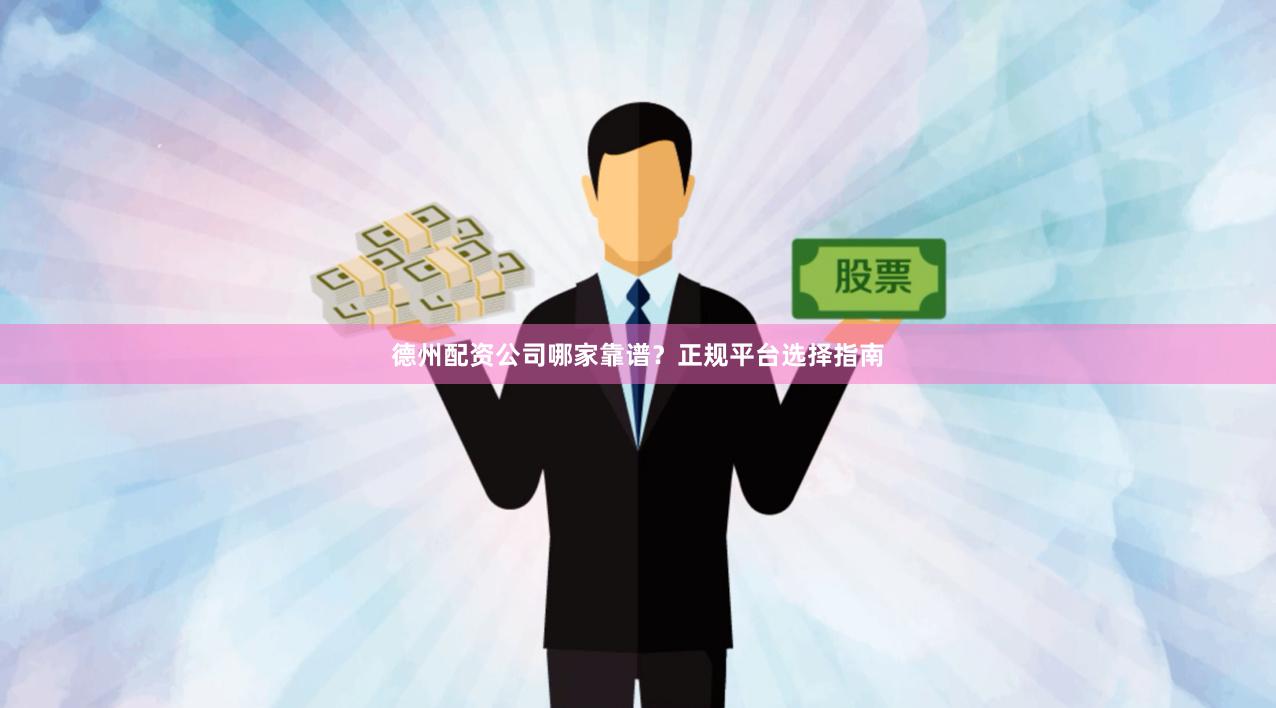 德州配资公司哪家靠谱？正规平台选择指南