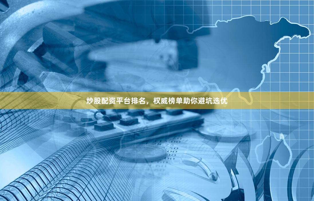 炒股配资平台排名，权威榜单助你避坑选优